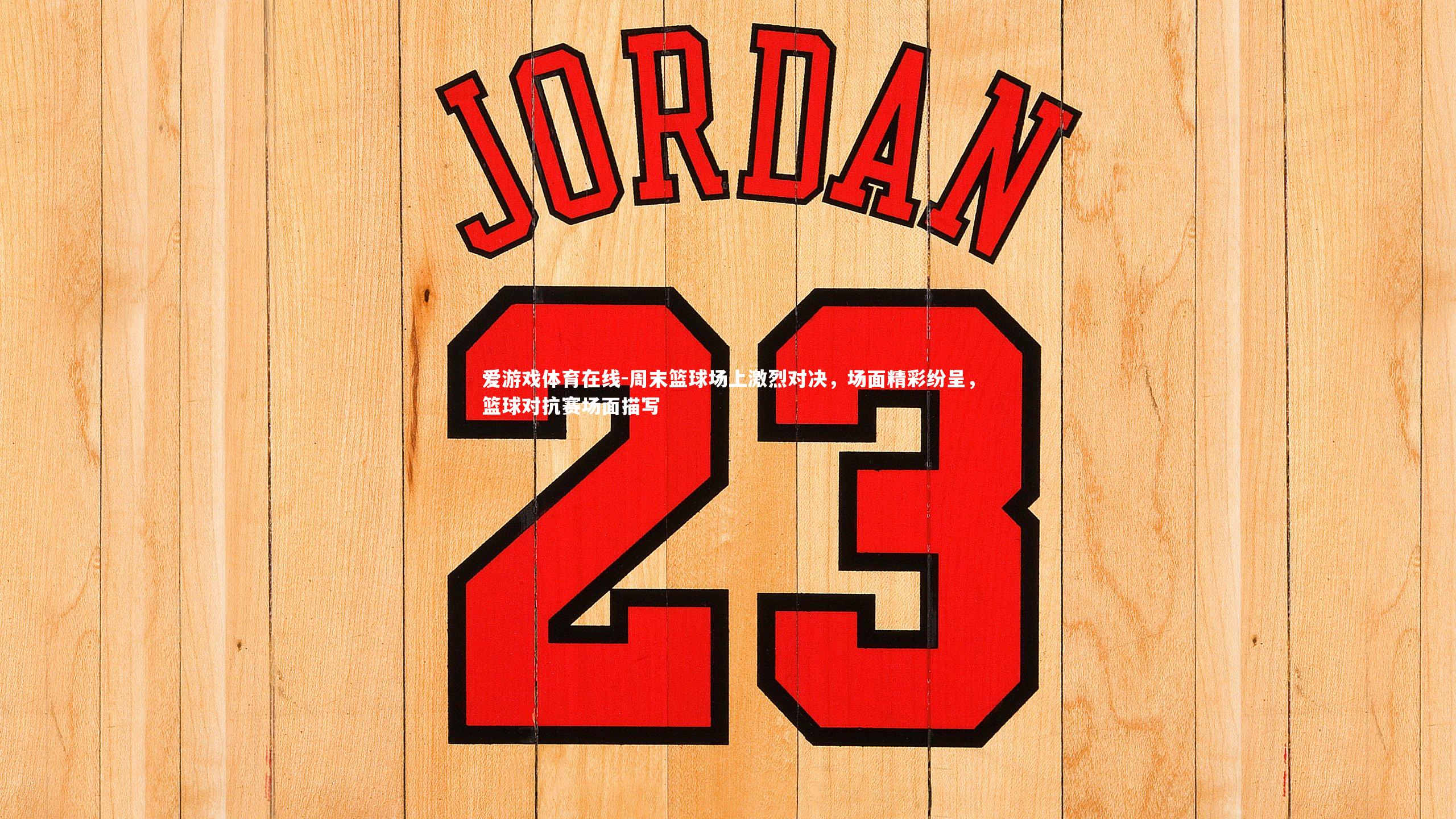 周末篮球场上激烈对决,场面精彩纷呈,篮球对抗赛场面描写