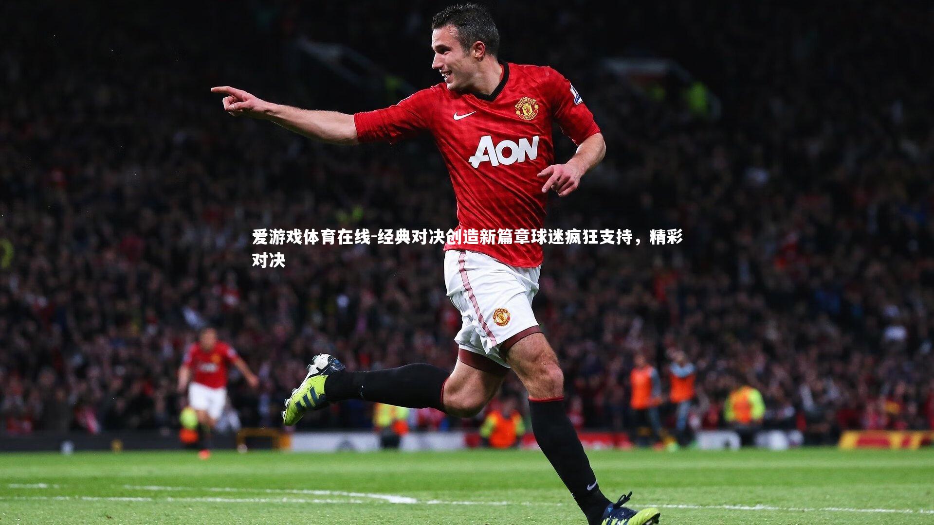 经典对决创造新篇章球迷疯狂支持,精彩对决