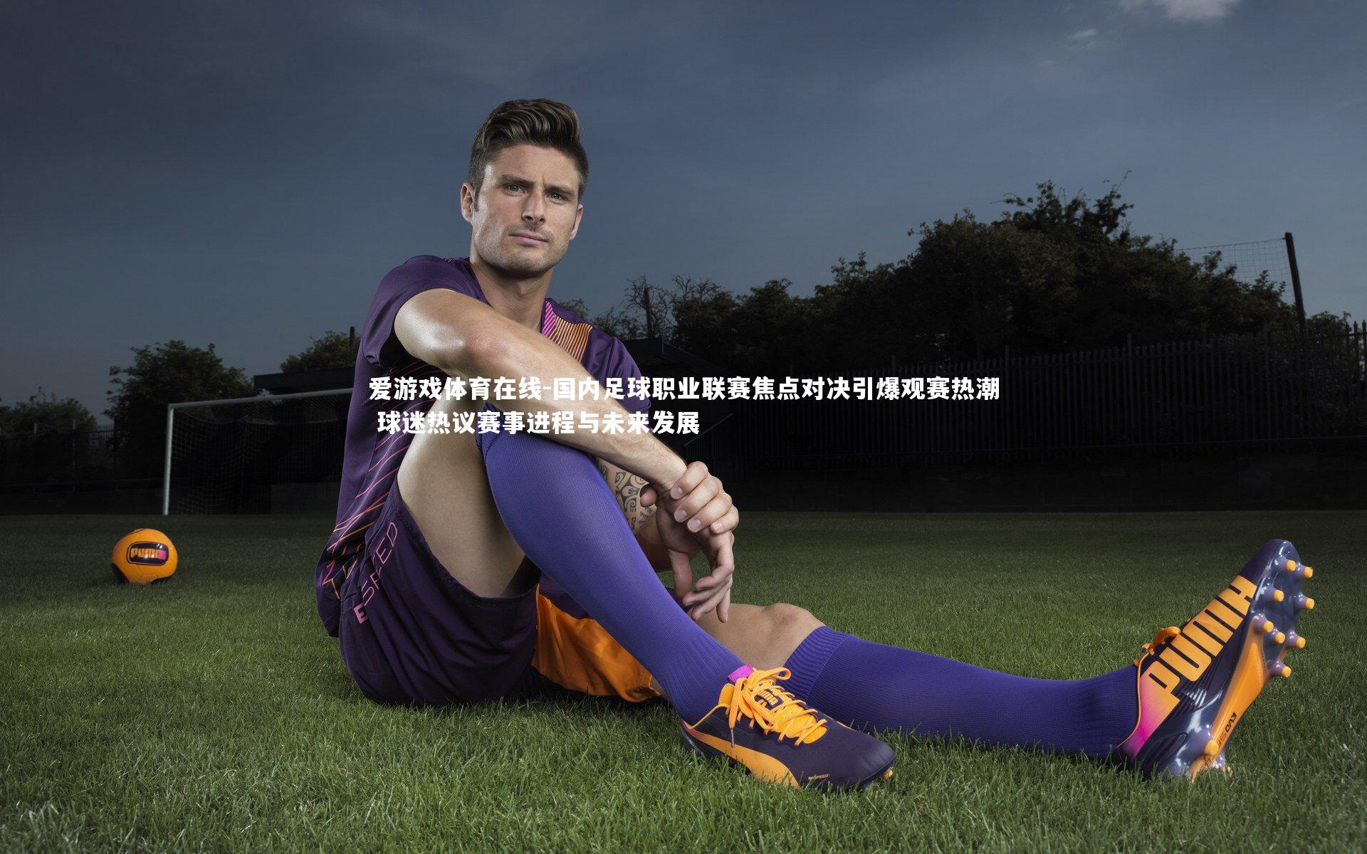 爱游戏体育在线-国内足球职业联赛焦点对决引爆观赛热潮 球迷热议赛事进程与未来发展