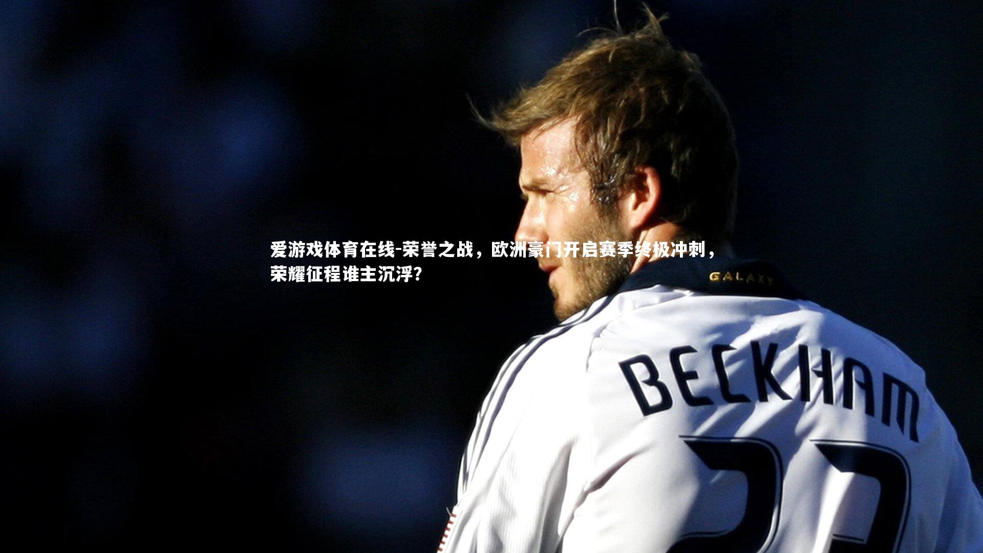 爱游戏体育在线-荣誉之战，欧洲豪门开启赛季终极冲刺，荣耀征程谁主沉浮？
