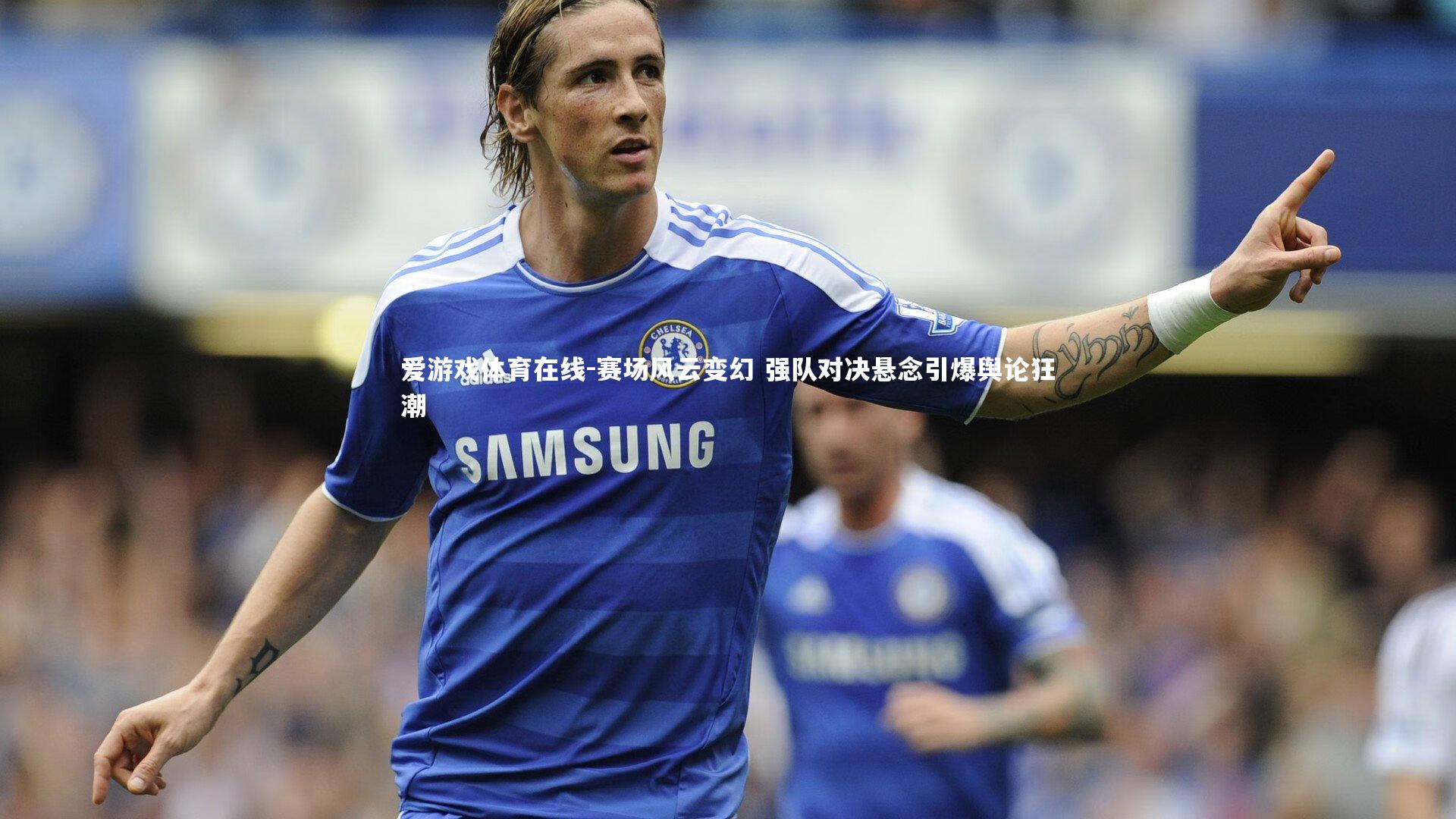 赛场风云变幻 强队对决悬念引爆舆论狂潮